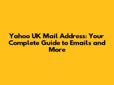 Yahoo UK Mail Address: Your Complete Guide to Emails and More