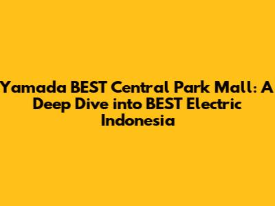 Yamada BEST Central Park Mall: A Deep Dive into BEST Electric Indonesia