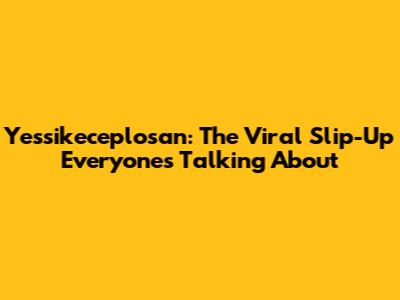 Yessikeceplosan: The Viral Slip-Up Everyone's Talking About