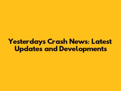 Yesterday's Crash News: Latest Updates and Developments