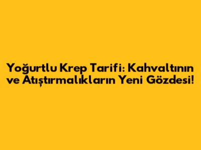 Yoğurtlu Krep Tarifi: Kahvaltının ve Atıştırmalıkların Yeni Gözdesi!