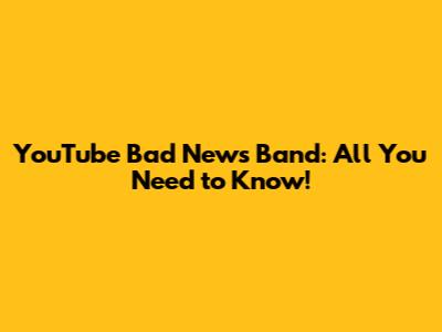 YouTube Bad News Band: All You Need to Know!