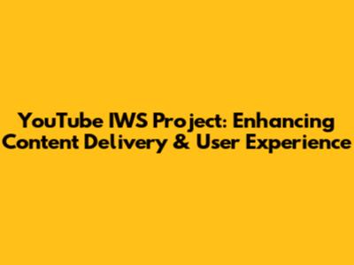 YouTube IWS Project: Enhancing Content Delivery & User Experience