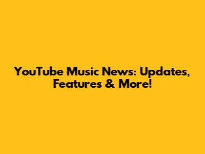 YouTube Music News: Updates, Features & More!
