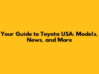 Your Guide to Toyota USA: Models, News, and More