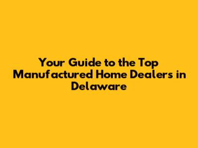 Your Guide to the Top Manufactured Home Dealers in Delaware