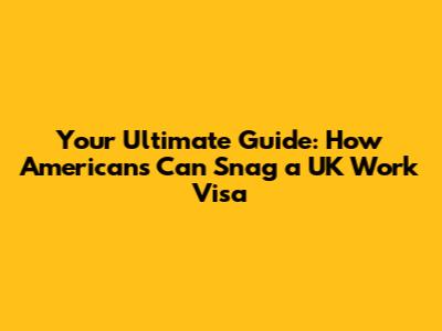 Your Ultimate Guide: How Americans Can Snag a UK Work Visa