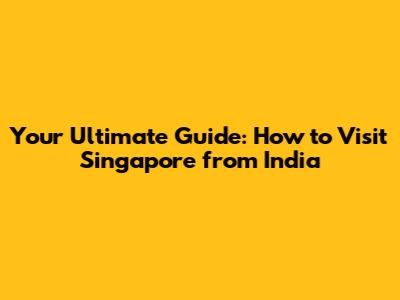 Your Ultimate Guide: How to Visit Singapore from India