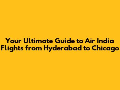 Your Ultimate Guide to Air India Flights from Hyderabad to Chicago