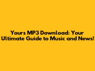 Yours MP3 Download: Your Ultimate Guide to Music and News!