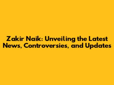 Zakir Naik: Unveiling the Latest News, Controversies, and Updates