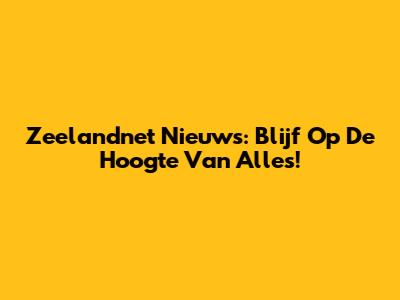 Zeelandnet Nieuws: Blijf Op De Hoogte Van Alles!