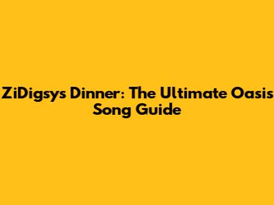 ZiDigsy's Dinner: The Ultimate Oasis Song Guide
