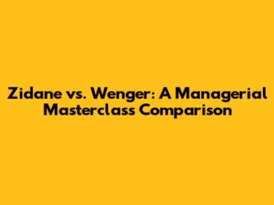 Zidane vs. Wenger: A Managerial Masterclass Comparison