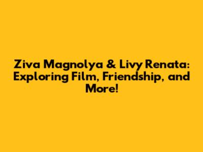 Ziva Magnolya & Livy Renata: Exploring Film, Friendship, and More!
