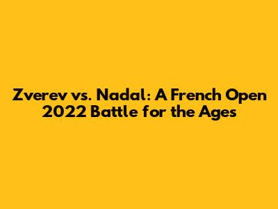 Zverev vs. Nadal: A French Open 2022 Battle for the Ages