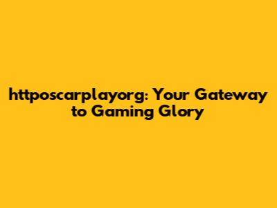 httposcarplayorg: Your Gateway to Gaming Glory
