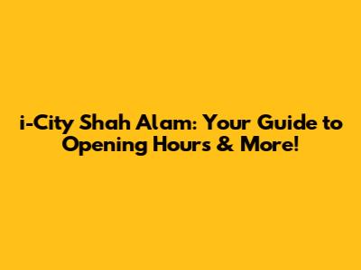 i-City Shah Alam: Your Guide to Opening Hours & More!