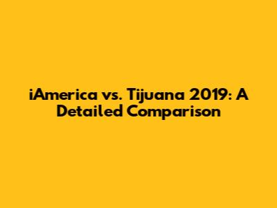 iAmerica vs. Tijuana 2019: A Detailed Comparison