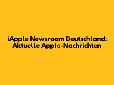 iApple Newsroom Deutschland: Aktuelle Apple-Nachrichten