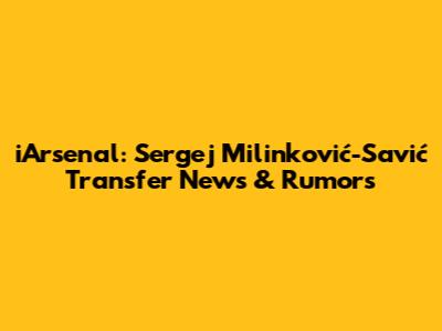 iArsenal: Sergej Milinković-Savić Transfer News & Rumors