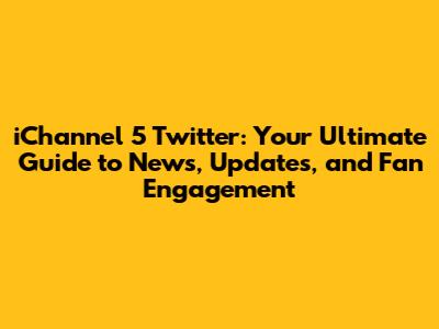 iChannel 5 Twitter: Your Ultimate Guide to News, Updates, and Fan Engagement