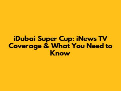 iDubai Super Cup: iNews TV Coverage & What You Need to Know