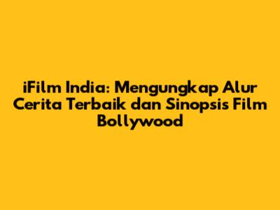 iFilm India: Mengungkap Alur Cerita Terbaik dan Sinopsis Film Bollywood