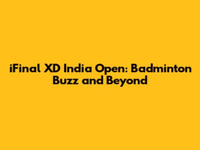 iFinal XD India Open: Badminton Buzz and Beyond