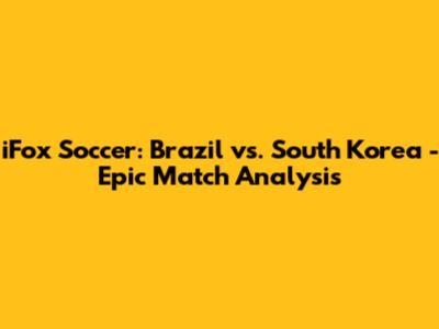 iFox Soccer: Brazil vs. South Korea - Epic Match Analysis