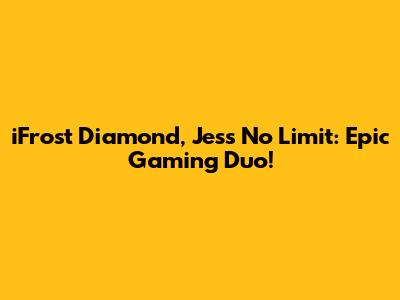 iFrost Diamond, Jess No Limit: Epic Gaming Duo!