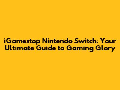 iGamestop Nintendo Switch: Your Ultimate Guide to Gaming Glory