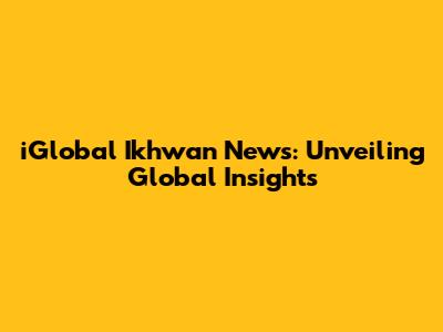 iGlobal Ikhwan News: Unveiling Global Insights