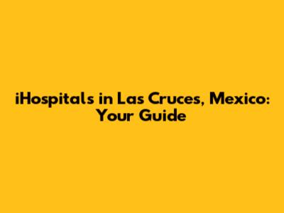 iHospitals in Las Cruces, Mexico: Your Guide