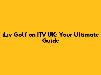 iLiv Golf on ITV UK: Your Ultimate Guide