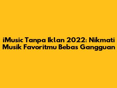 iMusic Tanpa Iklan 2022: Nikmati Musik Favoritmu Bebas Gangguan