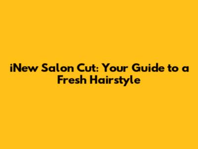 iNew Salon Cut: Your Guide to a Fresh Hairstyle