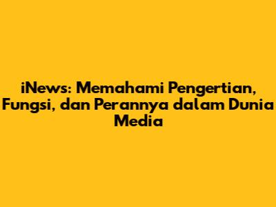 iNews: Memahami Pengertian, Fungsi, dan Perannya dalam Dunia Media