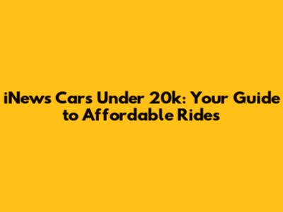 iNews Cars Under 20k: Your Guide to Affordable Rides