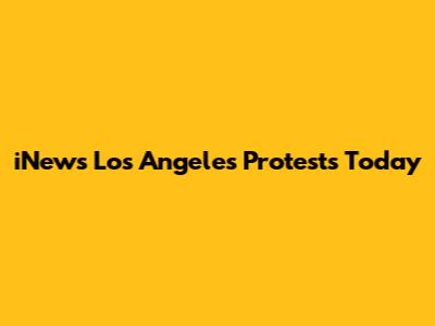 iNews Los Angeles Protests Today