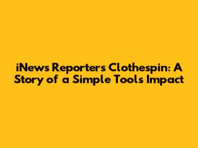 iNews Reporter's Clothespin: A Story of a Simple Tool's Impact