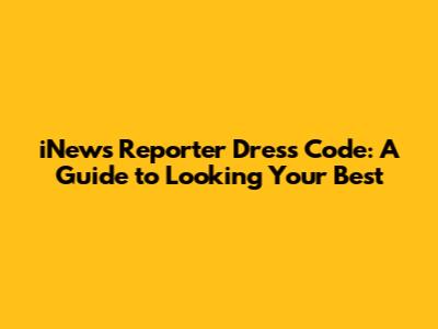 iNews Reporter Dress Code: A Guide to Looking Your Best