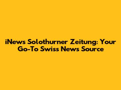 iNews Solothurner Zeitung: Your Go-To Swiss News Source