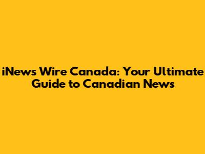 iNews Wire Canada: Your Ultimate Guide to Canadian News