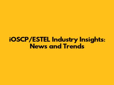 iOSCP/ESTEL Industry Insights: News and Trends