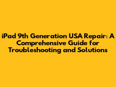 iPad 9th Generation USA Repair: A Comprehensive Guide for Troubleshooting and Solutions