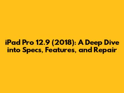 iPad Pro 12.9" (2018): A Deep Dive into Specs, Features, and Repair