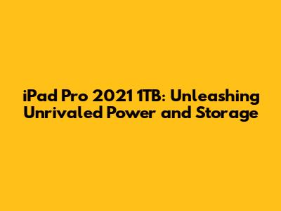 iPad Pro 2021 1TB: Unleashing Unrivaled Power and Storage