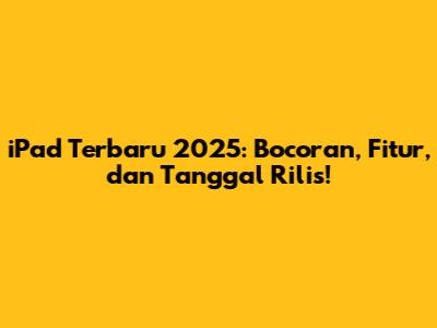 iPad Terbaru 2025: Bocoran, Fitur, dan Tanggal Rilis!