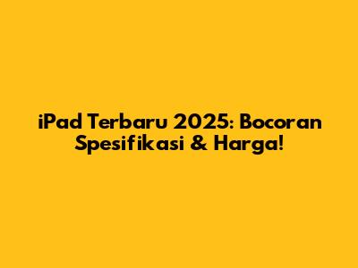 iPad Terbaru 2025: Bocoran Spesifikasi & Harga!